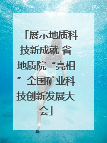 展示地质科技新成就 省地质院“亮相”全国矿业科技创新发展大会