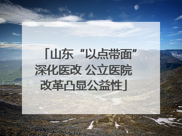 山东“以点带面”深化医改 公立医院改革凸显公益性