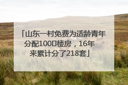 山东一村免费为适龄青年分配100㎡楼房，16年来累计分了218套