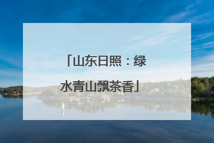 山东日照：绿水青山飘茶香