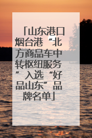 山东港口烟台港“北方商品车中转枢纽服务”入选“好品山东”品牌名单