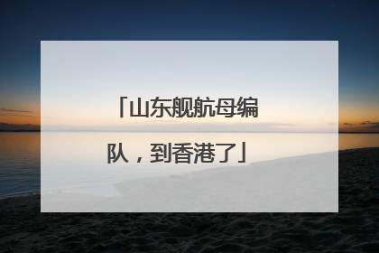 山东舰航母编队，到香港了