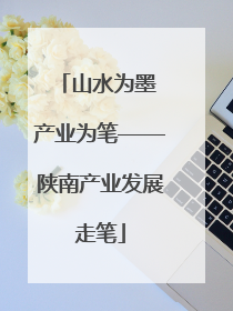 山水为墨 产业为笔——陕南产业发展走笔