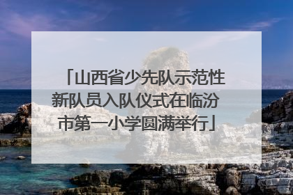 山西省少先队示范性新队员入队仪式在临汾市第一小学圆满举行