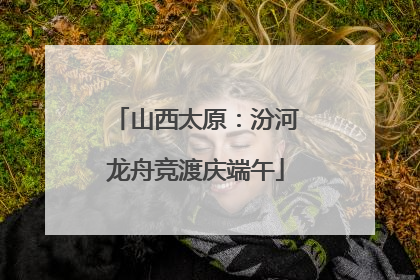 山西太原：汾河龙舟竞渡庆端午