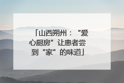 山西朔州：“爱心厨房”让患者尝到“家”的味道