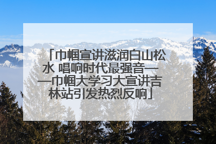 巾帼宣讲滋润白山松水 唱响时代最强音——巾帼大学习大宣讲吉林站引发热烈反响