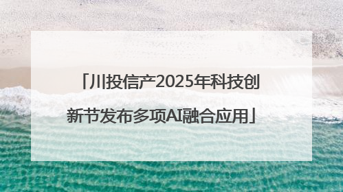 川投信产2025年科技创新节发布多项AI融合应用