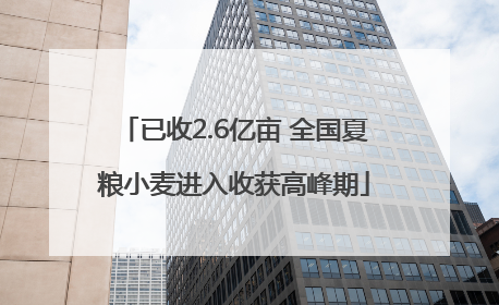 已收2.6亿亩 全国夏粮小麦进入收获高峰期