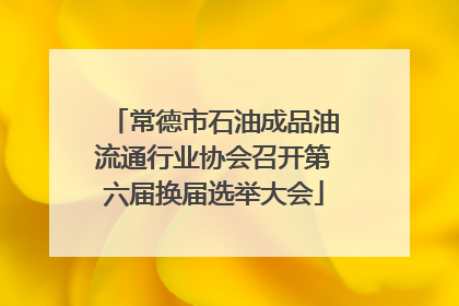 常德市石油成品油流通行业协会召开第六届换届选举大会