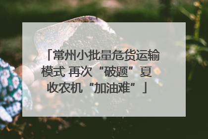 常州小批量危货运输模式 再次“破题”夏收农机“加油难”