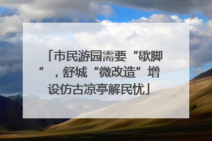 市民游园需要“歇脚”，舒城“微改造”增设仿古凉亭解民忧