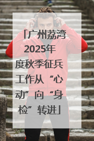 广州荔湾2025年度秋季征兵工作从“心动”向“身检”转进