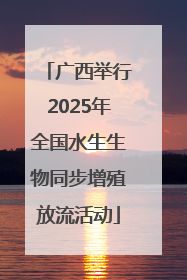 广西举行2025年全国水生生物同步增殖放流活动