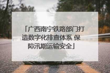 广西南宁铁路部门打造数字化排查体系 保障汛期运输安全