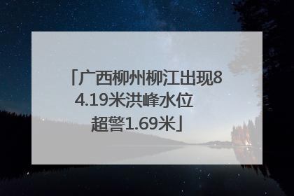 广西柳州柳江出现84.19米洪峰水位 超警1.69米