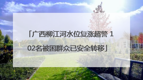 广西柳江河水位复涨超警 102名被困群众已安全转移
