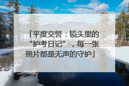平度交警：镜头里的“护考日记”，每一张照片都是无声的守护