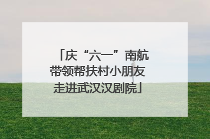 庆“六一”南航带领帮扶村小朋友走进武汉汉剧院