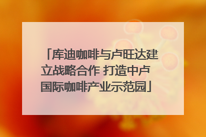 库迪咖啡与卢旺达建立战略合作 打造中卢国际咖啡产业示范园