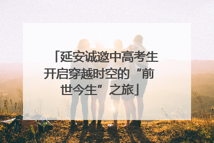 延安诚邀中高考生开启穿越时空的“前世今生”之旅
