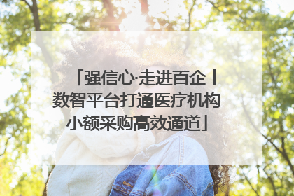强信心·走进百企丨数智平台打通医疗机构小额采购高效通道