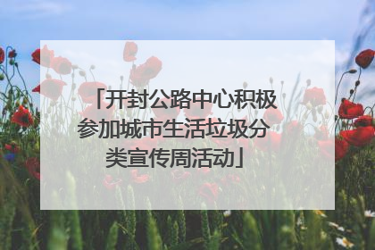 开封公路中心积极参加城市生活垃圾分类宣传周活动