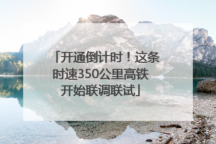 开通倒计时！这条时速350公里高铁开始联调联试