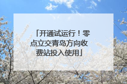开通试运行！零点立交青岛方向收费站投入使用