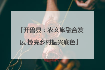 开鲁县：农文旅融合发展 擦亮乡村振兴底色