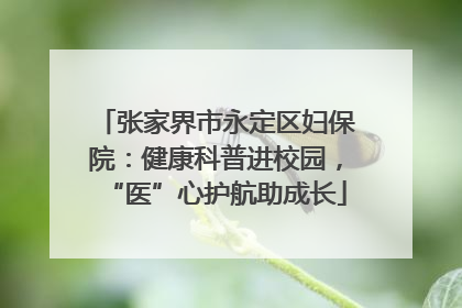 张家界市永定区妇保院：健康科普进校园，“医”心护航助成长