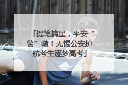 提笔摘星，平安“警”随！无锡公安护航考生逐梦高考