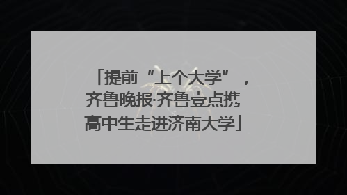 提前“上个大学”，齐鲁晚报·齐鲁壹点携高中生走进济南大学