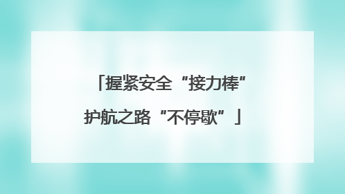 握紧安全“接力棒”护航之路“不停歇”