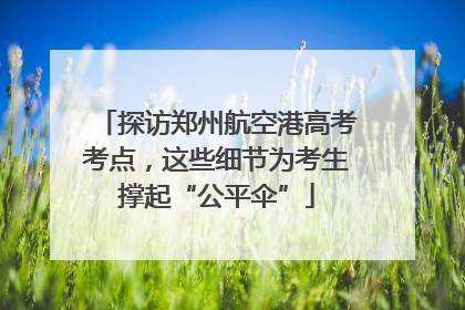 探访郑州航空港高考考点，这些细节为考生撑起“公平伞”
