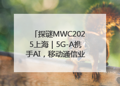 探谜MWC2025上海｜5G-A携手AI，移动通信业路在何方？