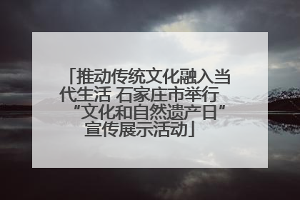 推动传统文化融入当代生活 石家庄市举行“文化和自然遗产日”宣传展示活动
