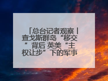 总台记者观察丨查戈斯群岛“移交”背后 英美“主权让步”下的军事霸权固守