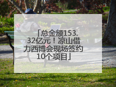 总金额153.32亿元！凉山借力西博会现场签约10个项目