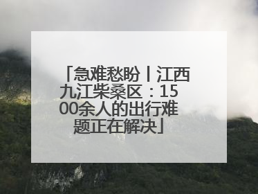 急难愁盼丨江西九江柴桑区：1500余人的出行难题正在解决