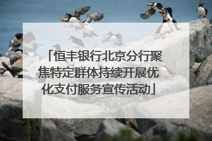 恒丰银行北京分行聚焦特定群体持续开展优化支付服务宣传活动