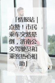 情报站｜点赞！市民乘车突然晕倒，济南公交驾驶员和乘客热心相助