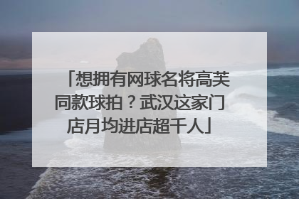 想拥有网球名将高芙同款球拍？武汉这家门店月均进店超千人