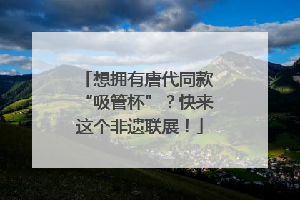 想拥有唐代同款“吸管杯”？快来这个非遗联展！
