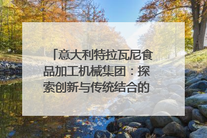 意大利特拉瓦尼食品加工机械集团：探索创新与传统结合的可能性｜西望四川