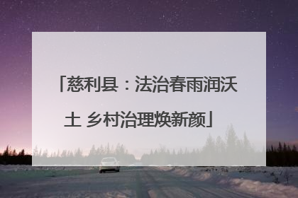慈利县：法治春雨润沃土 乡村治理焕新颜