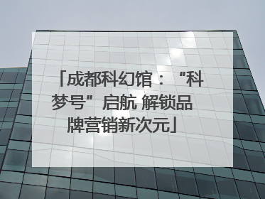 成都科幻馆：“科梦号”启航 解锁品牌营销新次元