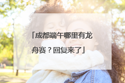 成都端午哪里有龙舟赛？回复来了