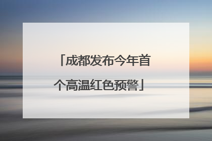 成都发布今年首个高温红色预警