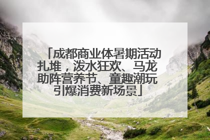 成都商业体暑期活动扎堆，泼水狂欢、马龙助阵营养节、童趣潮玩引爆消费新场景